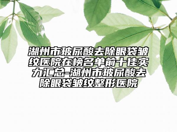 湖州市玻尿酸去除眼袋皺紋醫(yī)院在榜名單前十佳實力匯總-湖州市玻尿酸去除眼袋皺紋整形醫(yī)院