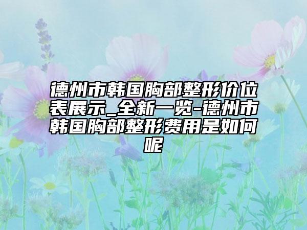 德州市韓國胸部整形價位表展示_全新一覽-德州市韓國胸部整形費用是如何呢