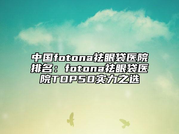 中國fotona祛眼袋醫(yī)院排名：fotona祛眼袋醫(yī)院TOP50實力之選