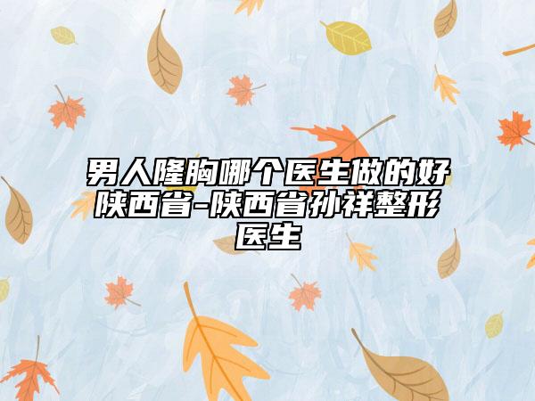 男人隆胸哪個(gè)醫(yī)生做的好陜西省-陜西省孫祥整形醫(yī)生