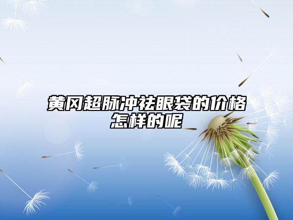 黃岡超脈沖祛眼袋的價(jià)格怎樣的呢