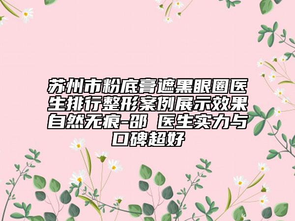 蘇州市粉底膏遮黑眼圈醫(yī)生排行整形案例展示效果自然無痕-邵珺醫(yī)生實力與口碑超好