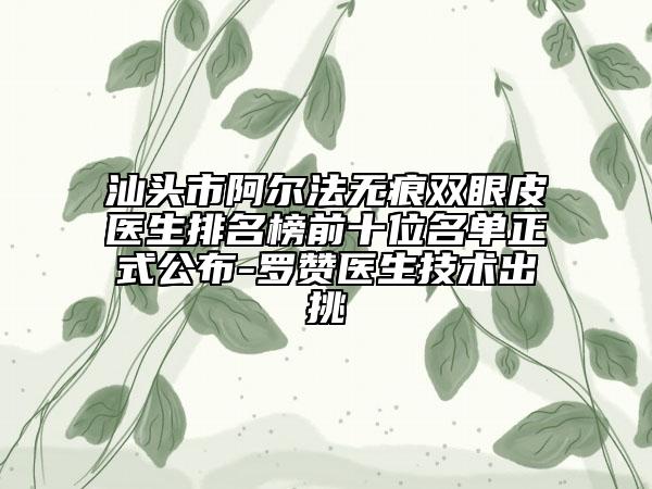 汕頭市阿爾法無(wú)痕雙眼皮醫(yī)生排名榜前十位名單正式公布-羅贊醫(yī)生技術(shù)出挑