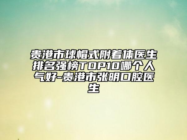 貴港市球帽式附著體醫(yī)生排名強榜TOP10哪個人氣好-貴港市張明口腔醫(yī)生