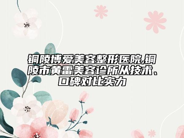 銅陵博愛美容整形醫(yī)院,銅陵市黃雷美容診所從技術(shù)、口碑對比實(shí)力