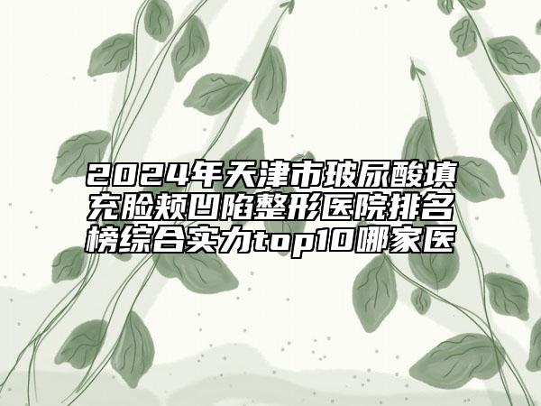 2024年天津市玻尿酸填充臉頰凹陷整形醫(yī)院排名榜綜合實(shí)力top10哪家醫(yī)