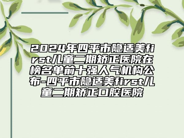 2024年四平市隱適美first兒童二期矯正醫(yī)院在榜名單前十強(qiáng)人氣機(jī)構(gòu)公布-四平市隱適美first兒童二期矯正口腔醫(yī)院