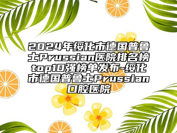 2024年綏化市德國普魯士Prussian醫(yī)院排名榜top10強榜單發(fā)布-綏化市德國普魯士Prussian口腔醫(yī)院