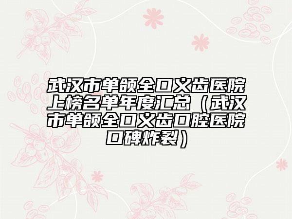 武漢市單頜全口義齒醫(yī)院上榜名單年度匯總（武漢市單頜全口義齒口腔醫(yī)院口碑炸裂）