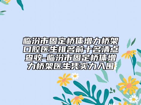 臨汾市固定橋體增力橋架口腔醫(yī)生排名前十名清點(diǎn)查收-臨汾市固定橋體增力橋架醫(yī)生憑實(shí)力入圍