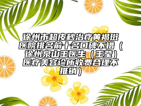 徐州市超皮秒治療黃褐斑醫(yī)院排名前十名口碑不錯(cuò)（徐州泉山王醫(yī)生（王瑩）醫(yī)療美容診所收費(fèi)合理不推銷）