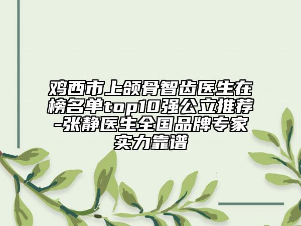 雞西市上頜骨智齒醫(yī)生在榜名單top10強(qiáng)公立推薦-張靜醫(yī)生全國品牌專家實(shí)力靠譜