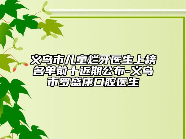 義烏市兒童爛牙醫(yī)生上榜名單前十近期公布-義烏市羅盛康口腔醫(yī)生