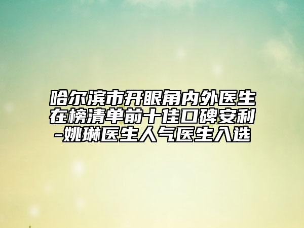 哈爾濱市開眼角內外醫(yī)生在榜清單前十佳口碑安利-姚琳醫(yī)生人氣醫(yī)生入選