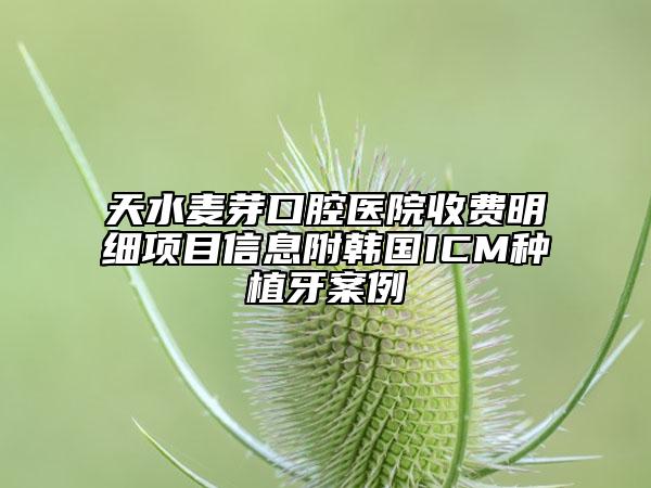 天水麥芽口腔醫(yī)院收費(fèi)明細(xì)項(xiàng)目信息附韓國(guó)ICM種植牙案例