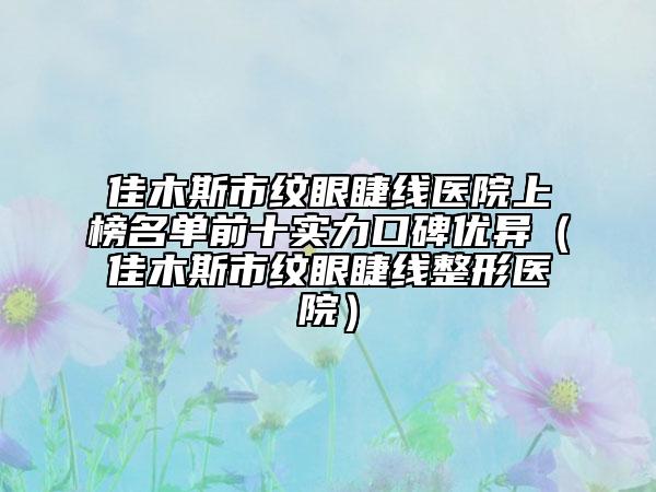 佳木斯市紋眼睫線醫(yī)院上榜名單前十實力口碑優(yōu)異（佳木斯市紋眼睫線整形醫(yī)院）