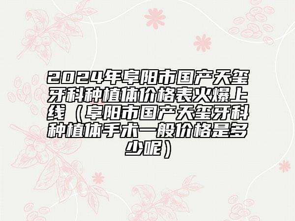 2024年阜陽市國產天璽牙科種植體價格表火爆上線（阜陽市國產天璽牙科種植體手術一般價格是多少呢）