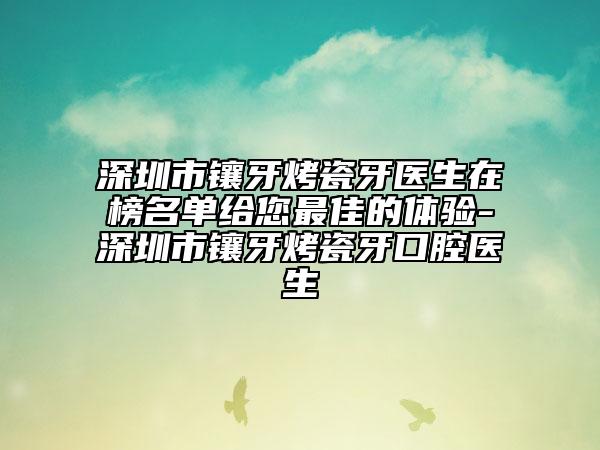 深圳市鑲牙烤瓷牙醫(yī)生在榜名單給您最佳的體驗-深圳市鑲牙烤瓷牙口腔醫(yī)生