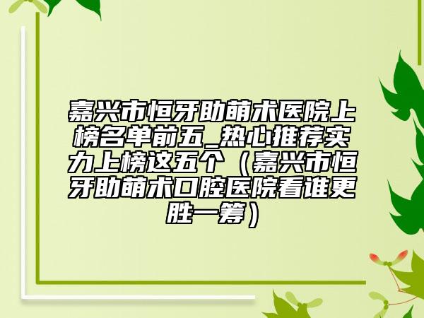 嘉興市恒牙助萌術(shù)醫(yī)院上榜名單前五_熱心推薦實力上榜這五個（嘉興市恒牙助萌術(shù)口腔醫(yī)院看誰更勝一籌）