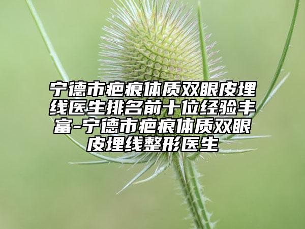 寧德市疤痕體質(zhì)雙眼皮埋線醫(yī)生排名前十位經(jīng)驗豐富-寧德市疤痕體質(zhì)雙眼皮埋線整形醫(yī)生