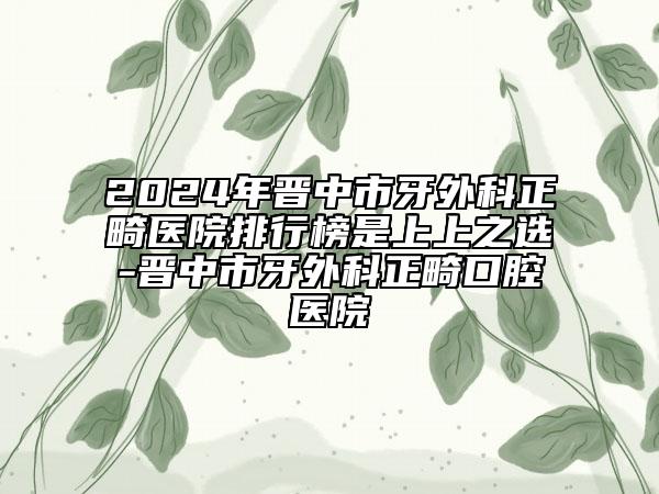 2024年晉中市牙外科正畸醫(yī)院排行榜是上上之選-晉中市牙外科正畸口腔醫(yī)院