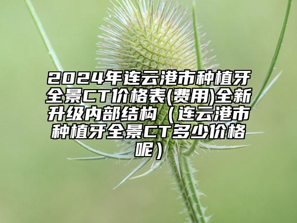 2024年連云港市種植牙全景CT價(jià)格表(費(fèi)用)全新升級(jí)內(nèi)部結(jié)構(gòu)（連云港市種植牙全景CT多少價(jià)格呢）