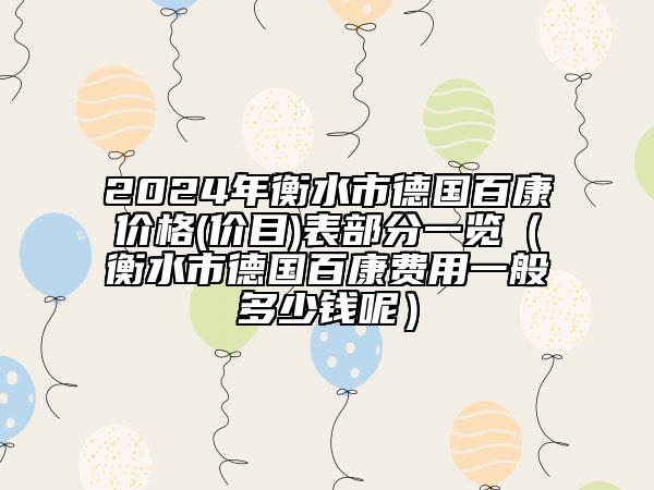 2024年衡水市德國(guó)百康價(jià)格(價(jià)目)表部分一覽（衡水市德國(guó)百康費(fèi)用一般多少錢(qián)呢）