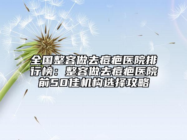 全國(guó)整容做去痘疤醫(yī)院排行榜：整容做去痘疤醫(yī)院前50佳機(jī)構(gòu)選擇攻略