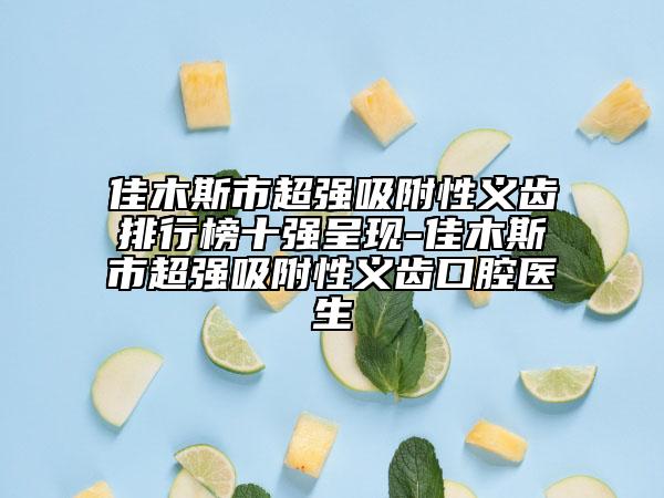 佳木斯市超強(qiáng)吸附性義齒排行榜十強(qiáng)呈現(xiàn)-佳木斯市超強(qiáng)吸附性義齒口腔醫(yī)生