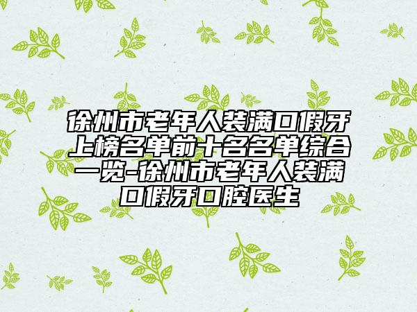 徐州市老年人裝滿口假牙上榜名單前十名名單綜合一覽-徐州市老年人裝滿口假牙口腔醫(yī)生