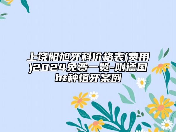 上饒陽旭牙科價(jià)格表(費(fèi)用)2024免費(fèi)一覽-附德國ht種植牙案例