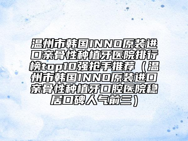 溫州市韓國INNO原裝進口親骨性種植牙醫(yī)院排行榜top10強搶手推薦（溫州市韓國INNO原裝進口親骨性種植牙口腔醫(yī)院穩(wěn)居口碑人氣前三）