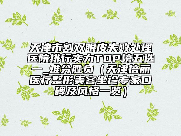 天津市割雙眼皮失敗處理醫(yī)院排行實力TOP榜五選一_難分勝負（天津倍麗醫(yī)療整形美容坐診專家口碑及風格一覽）