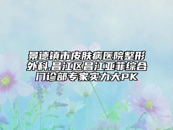 景德鎮(zhèn)市皮膚病醫(yī)院整形外科,昌江區(qū)昌江亞菲綜合門診部專家實力大PK