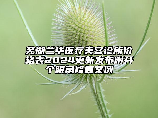 蕪湖蘭華醫(yī)療美容診所價格表2024更新發(fā)布附開個眼角修復案例