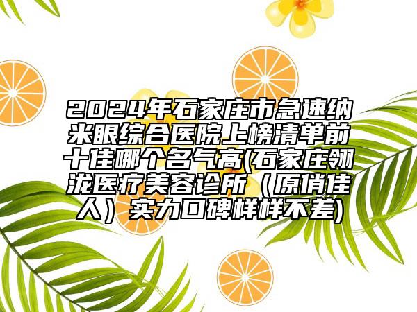 2024年石家莊市急速納米眼綜合醫(yī)院上榜清單前十佳哪個名氣高(石家莊翎瀧醫(yī)療美容診所（原俏佳人）實力口碑樣樣不差)