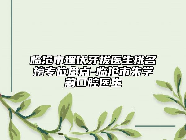 臨滄市埋伏牙拔醫(yī)生排名榜專位盤點-臨滄市朱學(xué)莉口腔醫(yī)生