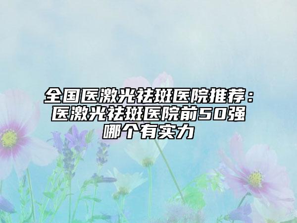 全國醫(yī)激光祛斑醫(yī)院推薦：醫(yī)激光祛斑醫(yī)院前50強(qiáng)哪個有實(shí)力