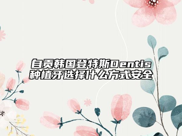 自貢韓國登特斯Dentis種植牙選擇什么方式安全