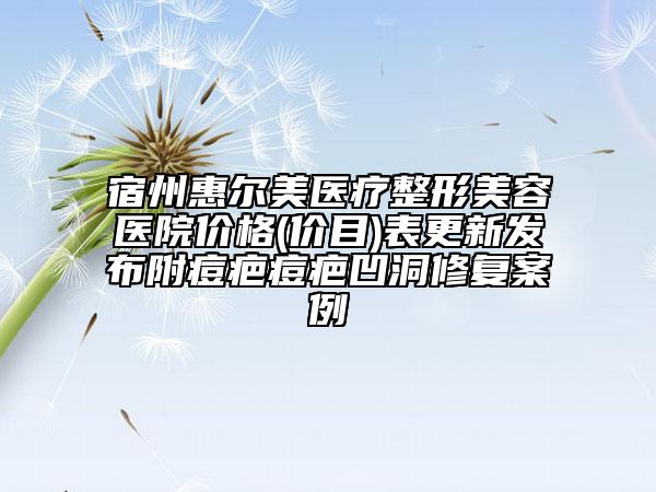 宿州惠爾美醫(yī)療整形美容醫(yī)院價格(價目)表更新發(fā)布附痘疤痘疤凹洞修復案例