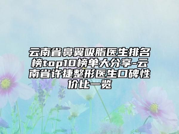 云南省鼻翼吸脂醫(yī)生排名榜top10榜單大分享-云南省許捷整形醫(yī)生口碑性價(jià)比一覽