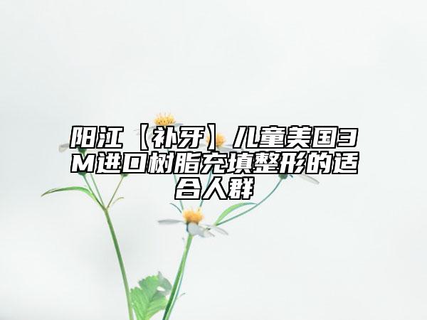 陽江【補牙】兒童美國3M進口樹脂充填整形的適合人群