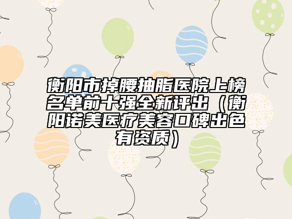 衡陽市掉腰抽脂醫(yī)院上榜名單前十強全新評出（衡陽諾美醫(yī)療美容口碑出色有資質）