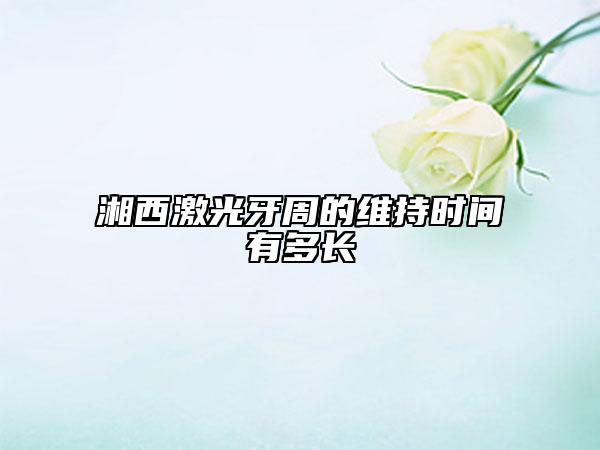 湘西激光牙周的維持時(shí)間有多長