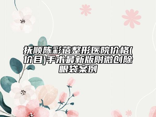 撫順陳彩蓓整形醫(yī)院價(jià)格(價(jià)目)手術(shù)最新版附微創(chuàng)除眼袋案例