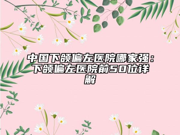 中國(guó)下頜偏左醫(yī)院哪家強(qiáng)：下頜偏左醫(yī)院前50位詳解