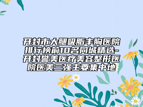 開封市大腿吸脂豐胸醫(yī)院排行榜前10名同城精選-開封譽(yù)美醫(yī)療美容整形醫(yī)院醫(yī)美三強(qiáng)主要集中地