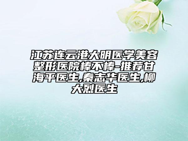 江蘇連云港大明醫(yī)學(xué)美容整形醫(yī)院棒不棒-推薦甘海平醫(yī)生,秦志華醫(yī)生,柳大烈醫(yī)生