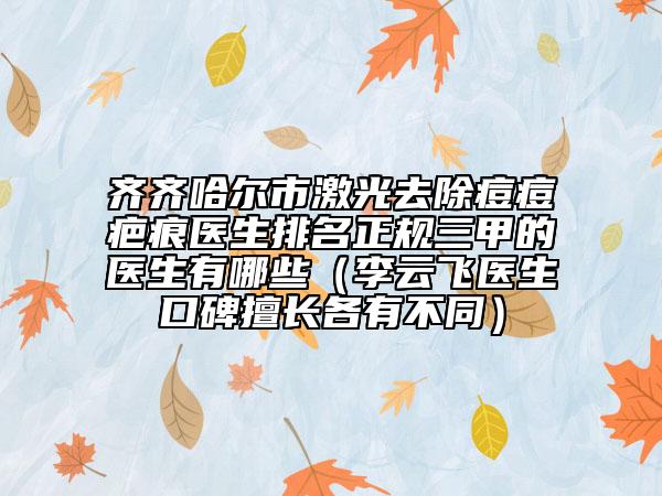 齊齊哈爾市激光去除痘痘疤痕醫(yī)生排名正規(guī)三甲的醫(yī)生有哪些（李云飛醫(yī)生口碑擅長各有不同）