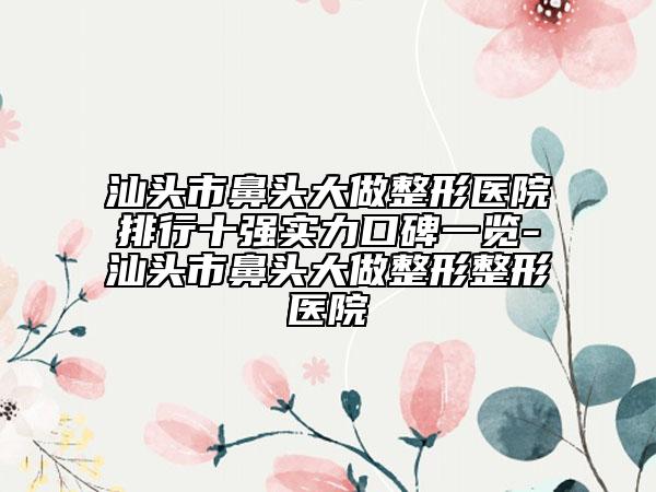 汕頭市鼻頭大做整形醫(yī)院排行十強(qiáng)實(shí)力口碑一覽-汕頭市鼻頭大做整形整形醫(yī)院